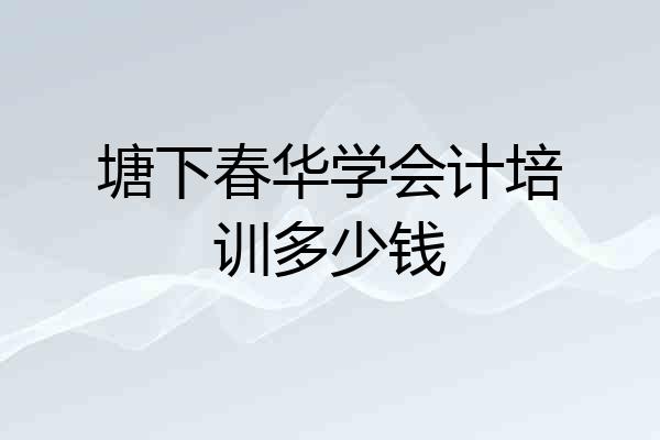 塘下春华学会计培训多少钱