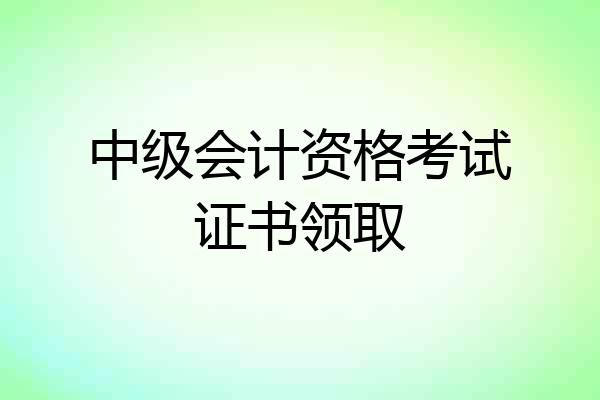 中级会计资格考试证书领取