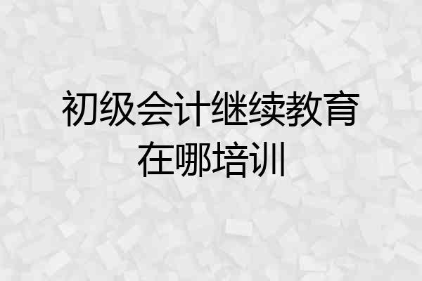 初级会计继续教育在哪培训
