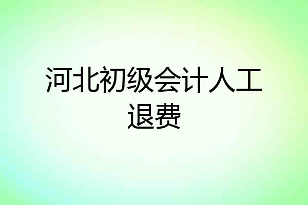 河北初级会计人工退费