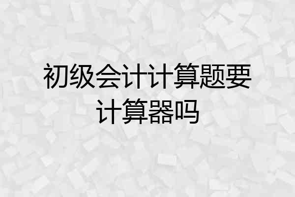 初级会计计算题要计算器吗