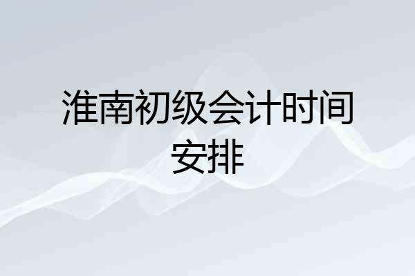 淮南初级会计时间安排