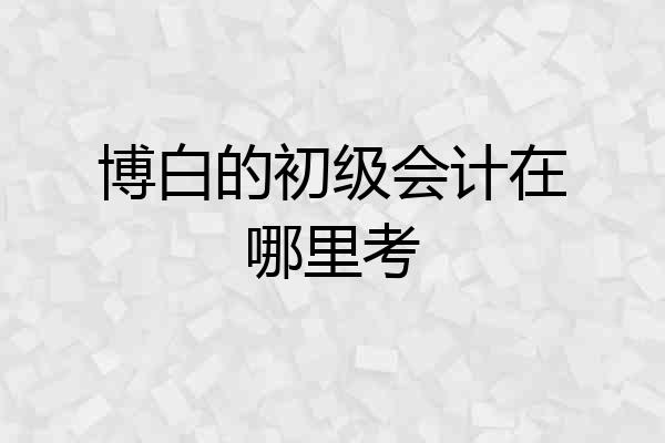 博白的初级会计在哪里考