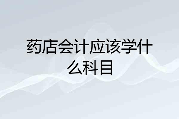 药店会计应该学什么科目