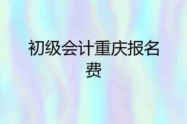 初级会计重庆报名费