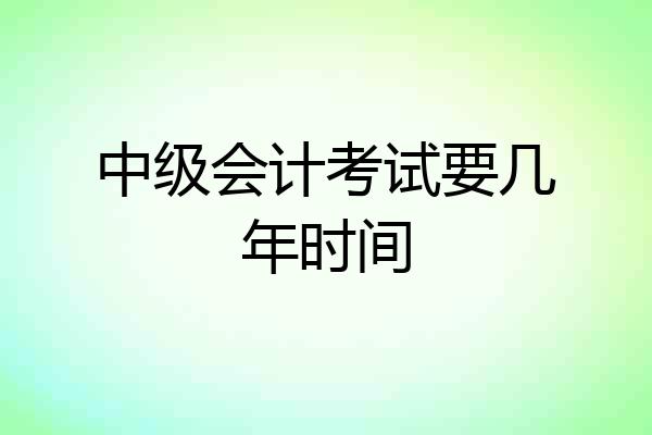 中级会计考试要几年时间
