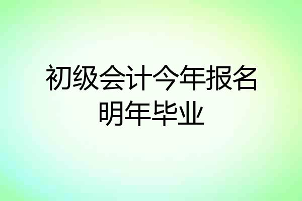 初级会计今年报名明年毕业