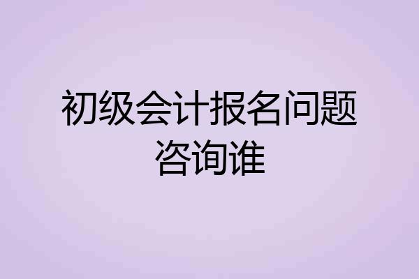 初级会计报名问题咨询谁