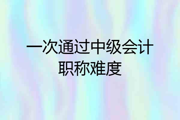 一次通过中级会计职称难度