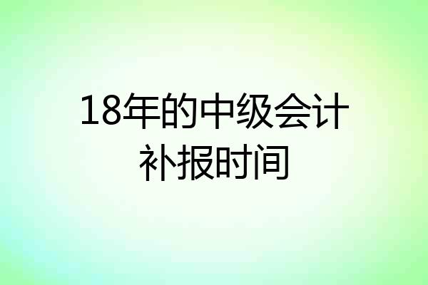 18年的中级会计补报时间