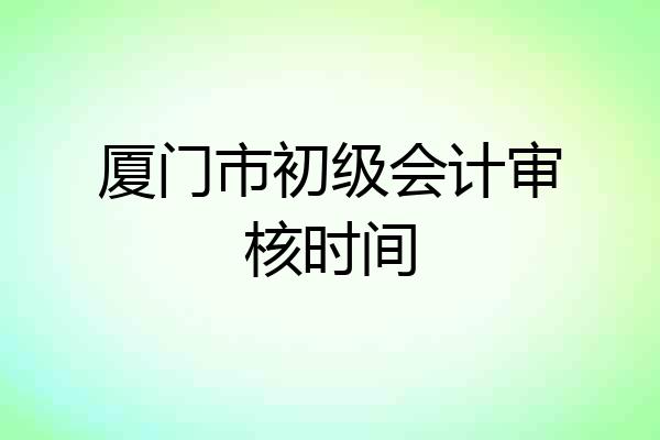 厦门市初级会计审核时间