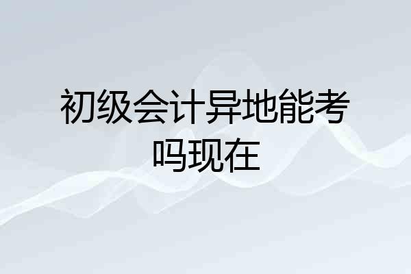 初级会计异地能考吗现在