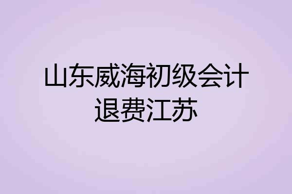 山东威海初级会计退费江苏