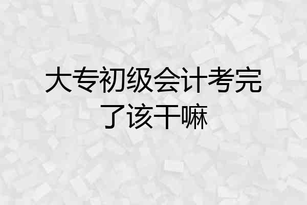 大专初级会计考完了该干嘛