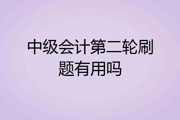 中级会计第二轮刷题有用吗