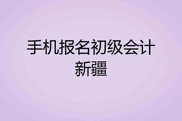 手机报名初级会计新疆