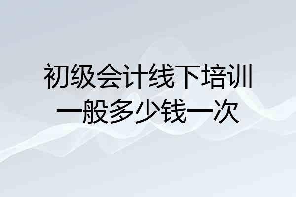 初级会计线下培训一般多少钱一次