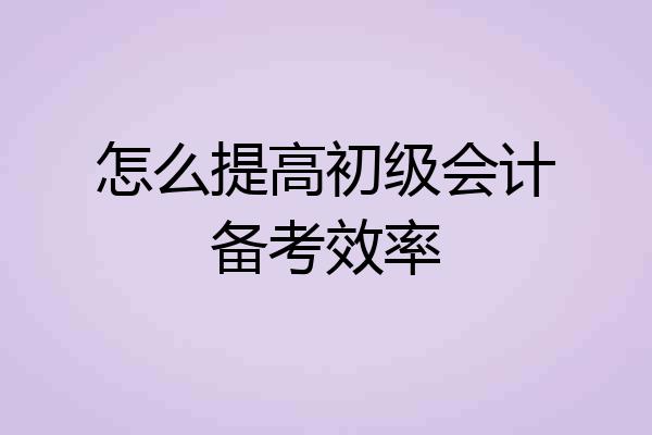 怎么提高初级会计备考效率