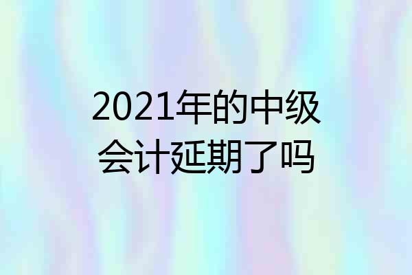 2021年的中级会计延期了吗