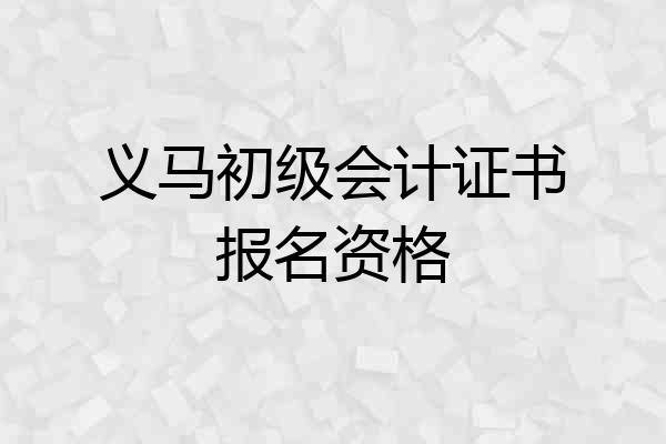 义马初级会计证书报名资格