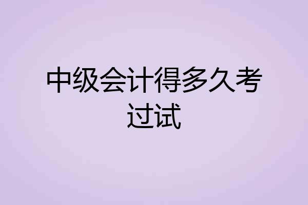 中级会计得多久考过试