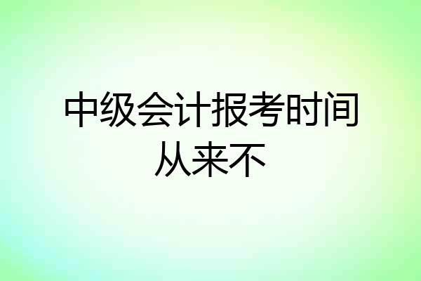 中级会计报考时间从来不