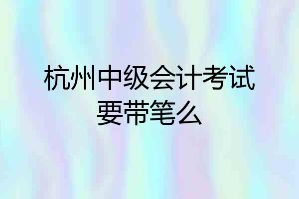 杭州中级会计考试要带笔么