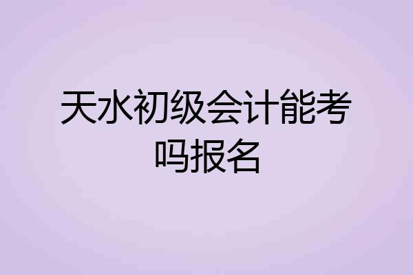 天水初级会计能考吗报名