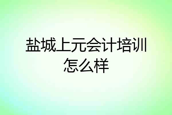 盐城上元会计培训怎么样