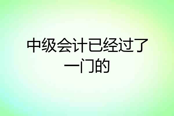 中级会计已经过了一门的