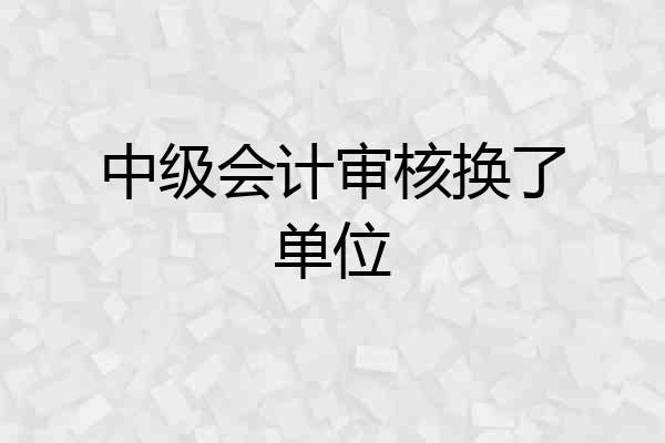 中级会计审核换了单位