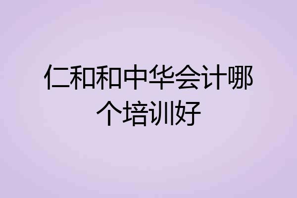 仁和和中华会计哪个培训好