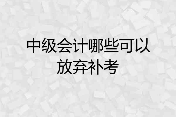 中级会计哪些可以放弃补考