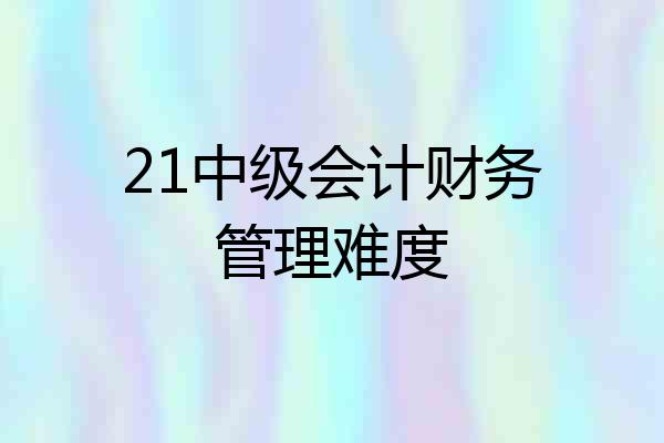 21中级会计财务管理难度