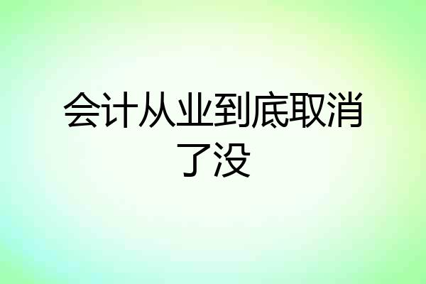 会计从业到底取消了没