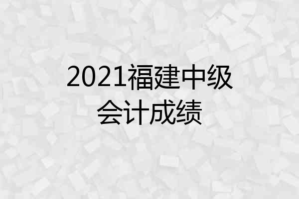 2021福建中级会计成绩