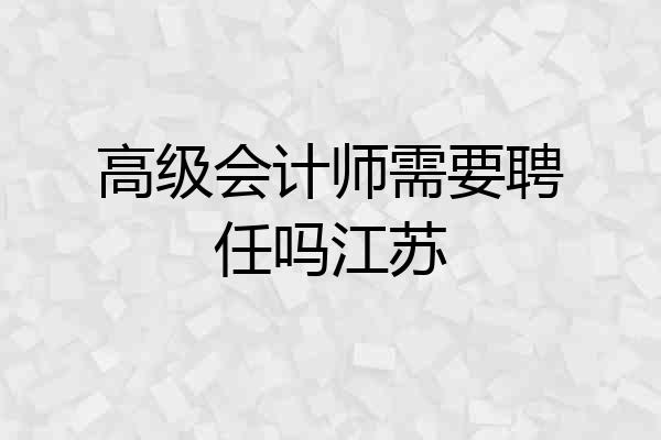 高级会计师需要聘任吗江苏