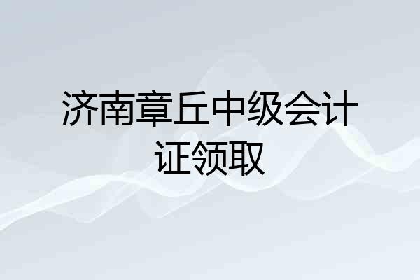 济南章丘中级会计证领取