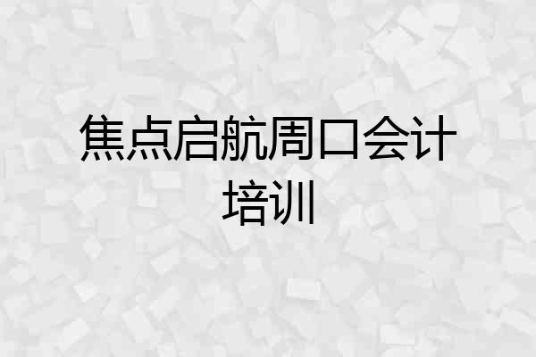 焦点启航周口会计培训