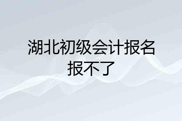 湖北初级会计报名报不了