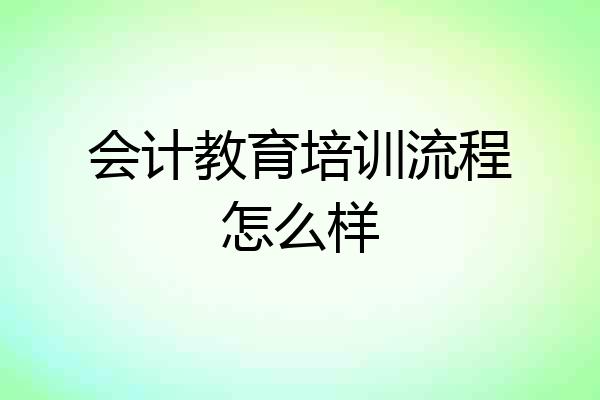 会计教育培训流程怎么样