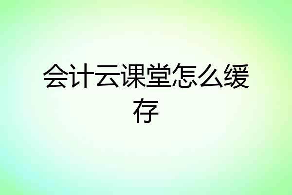 会计云课堂怎么缓存