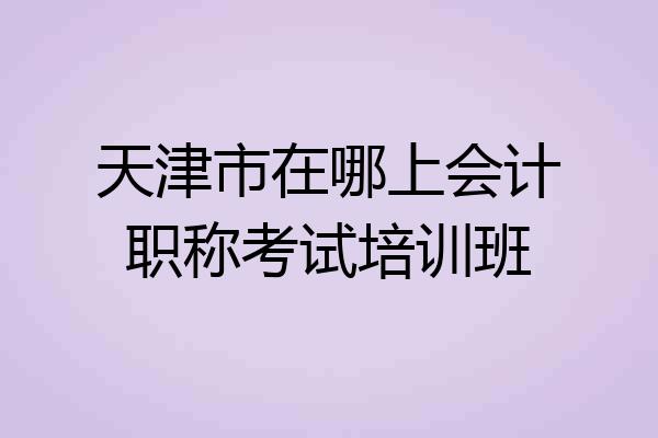 天津市在哪上会计职称考试培训班