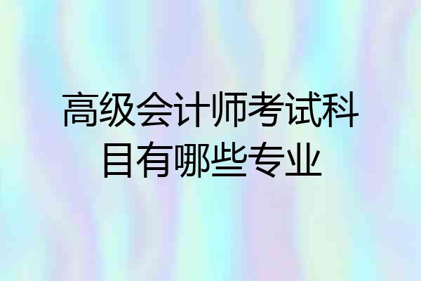 高级会计师考试科目有哪些专业