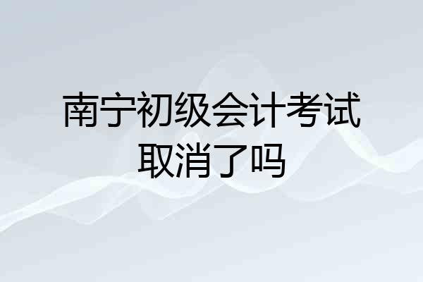 南宁初级会计考试取消了吗