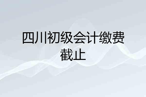 四川初级会计缴费截止