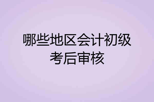 哪些地区会计初级考后审核