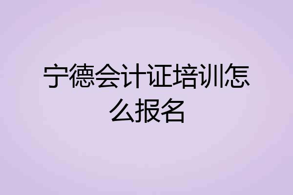 宁德会计证培训怎么报名