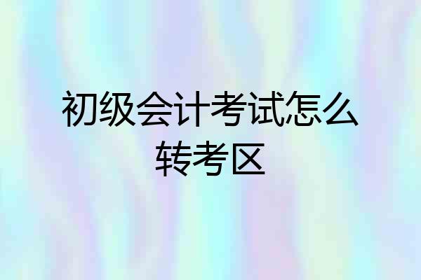 初级会计考试怎么转考区