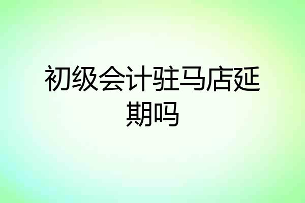 初级会计驻马店延期吗